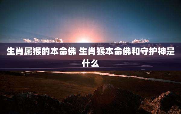 生肖属猴的本命佛 生肖猴本命佛和守护神是什么