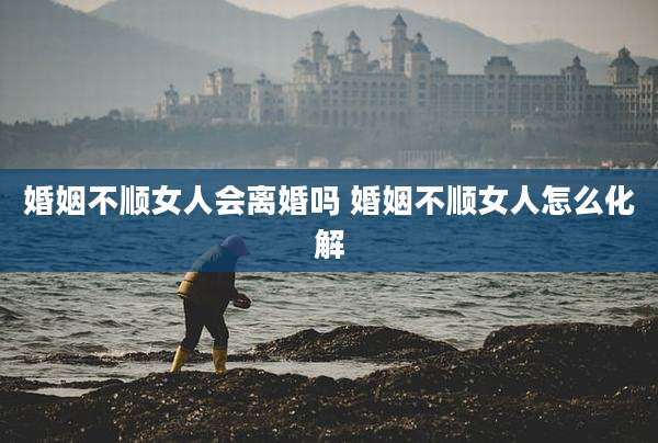 婚姻不顺女人会离婚吗 婚姻不顺女人怎么化解