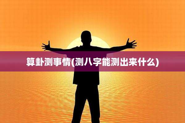 算卦测事情(测八字能测出来什么)