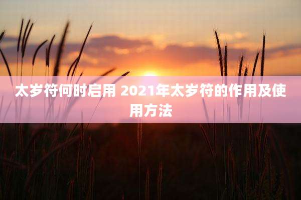 太岁符何时启用 2021年太岁符的作用及使用方法