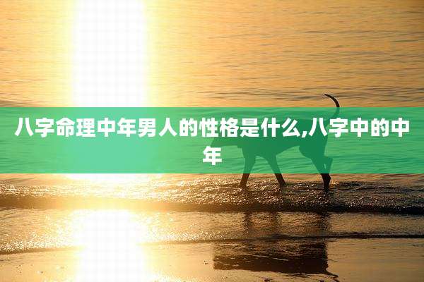 八字命理中年男人的性格是什么,八字中的中年