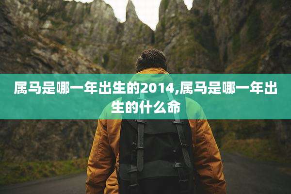 属马是哪一年出生的2014,属马是哪一年出生的什么命