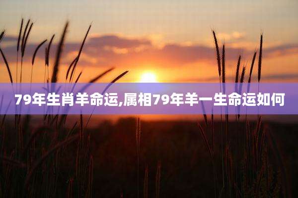 79年生肖羊命运,属相79年羊一生命运如何