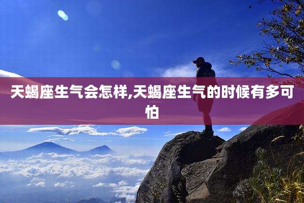 天蝎座生气会怎样,天蝎座生气的时候有多可怕