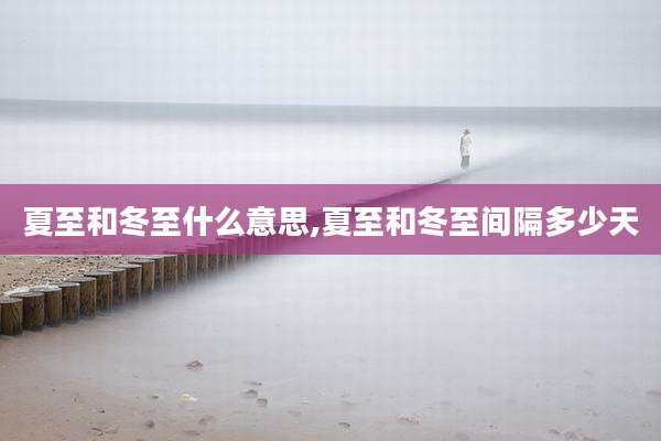 夏至和冬至什么意思,夏至和冬至间隔多少天
