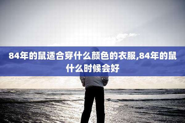 84年的鼠适合穿什么颜色的衣服,84年的鼠什么时候会好