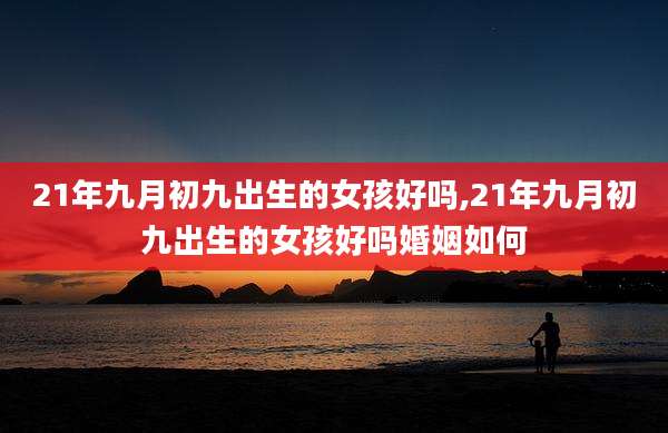 21年九月初九出生的女孩好吗,21年九月初九出生的女孩好吗婚姻如何