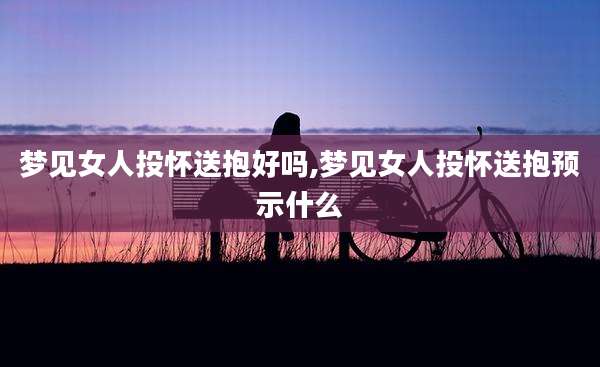 梦见女人投怀送抱好吗,梦见女人投怀送抱预示什么