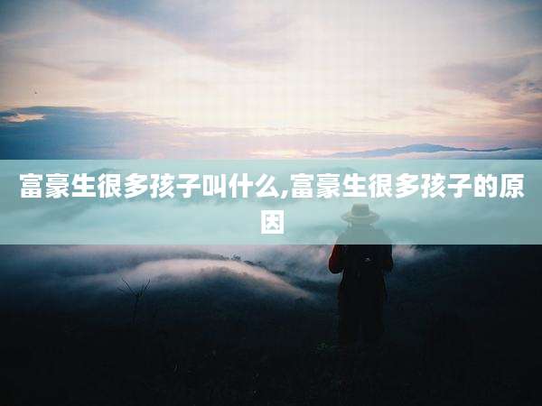 富豪生很多孩子叫什么,富豪生很多孩子的原因