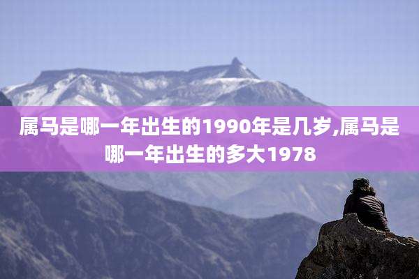 属马是哪一年出生的1990年是几岁,属马是哪一年出生的多大1978