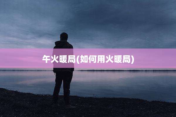 午火暖局(如何用火暖局)