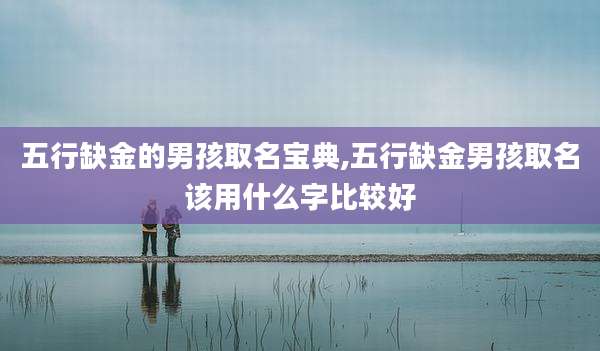 五行缺金的男孩取名宝典,五行缺金男孩取名该用什么字比较好