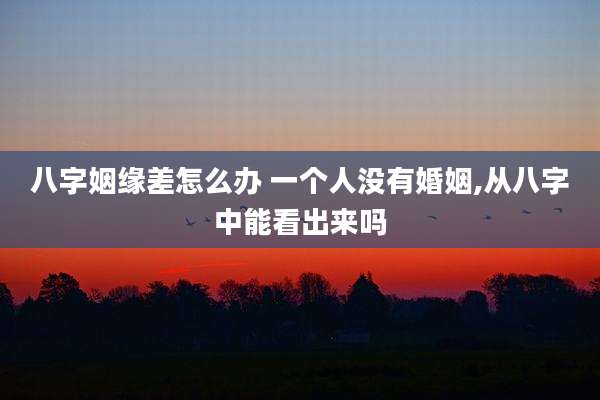 八字姻缘差怎么办 一个人没有婚姻,从八字中能看出来吗