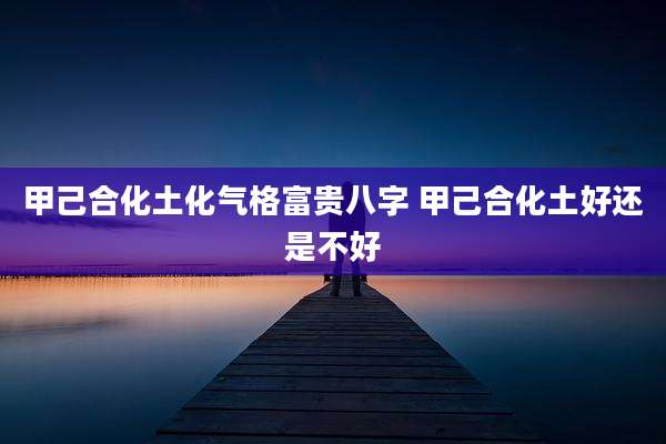 甲己合化土化气格富贵八字 甲己合化土好还是不好