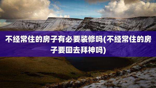 不经常住的房子有必要装修吗(不经常住的房子要回去拜神吗)