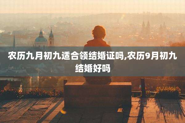 农历九月初九适合领结婚证吗,农历9月初九结婚好吗