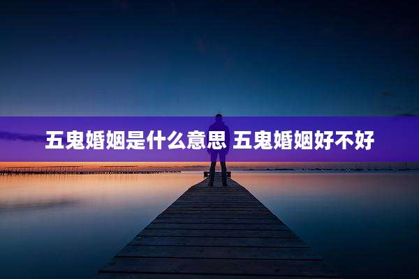 五鬼婚姻是什么意思 五鬼婚姻好不好