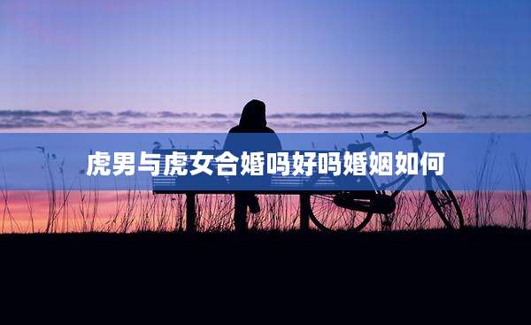 虎男与虎女合婚吗好吗婚姻如何