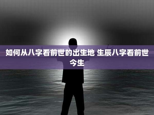 如何从八字看前世的出生地 生辰八字看前世今生