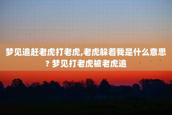 梦见追赶老虎打老虎,老虎躲着我是什么意思? 梦见打老虎被老虎追