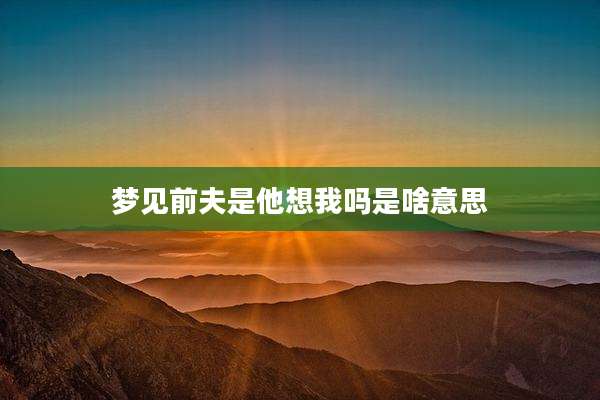 梦见前夫是他想我吗是啥意思
