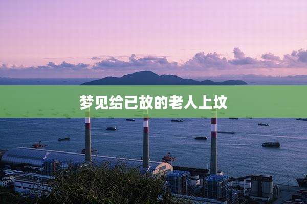 梦见给已故的老人上坟