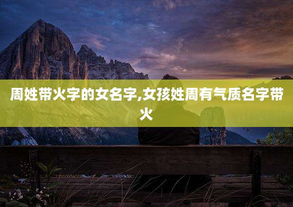 周姓带火字的女名字,女孩姓周有气质名字带火