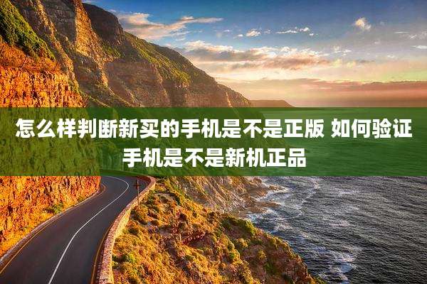 怎么样判断新买的手机是不是正版 如何验证手机是不是新机正品