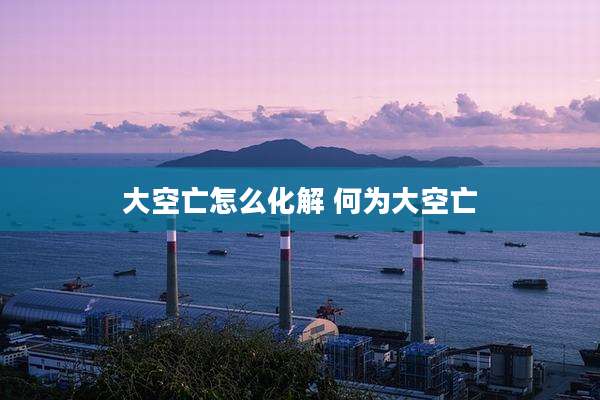 大空亡怎么化解 何为大空亡