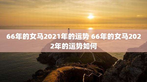 66年的女马2021年的运势 66年的女马2022年的运势如何