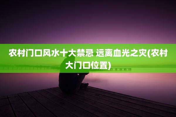 农村门口风水十大禁忌 远离血光之灾(农村大门口位置)