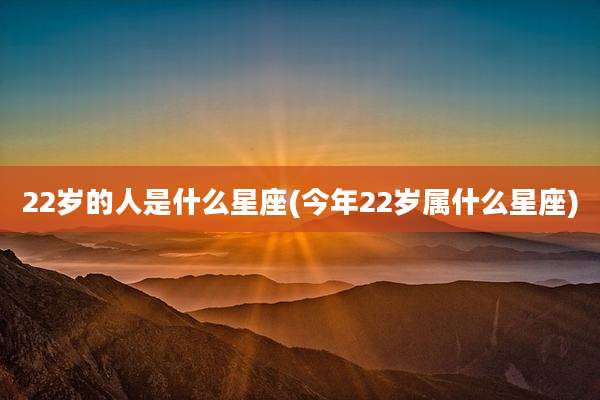 22岁的人是什么星座(今年22岁属什么星座)