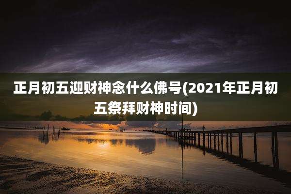 正月初五迎财神念什么佛号(2021年正月初五祭拜财神时间)