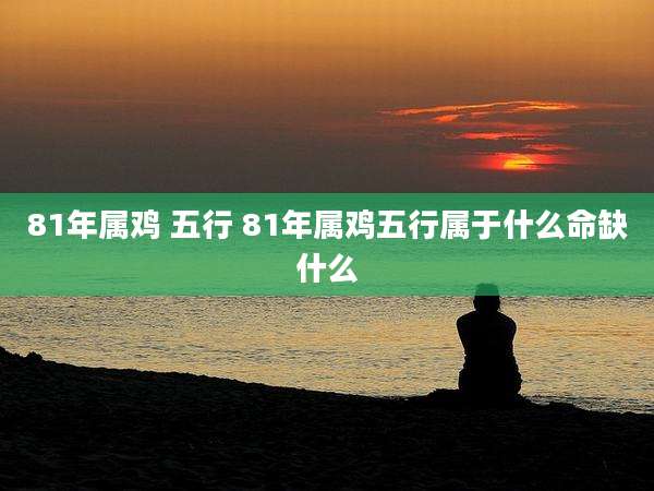 81年属鸡 五行 81年属鸡五行属于什么命缺什么
