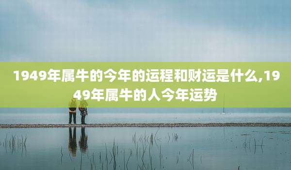1949年属牛的今年的运程和财运是什么,1949年属牛的人今年运势