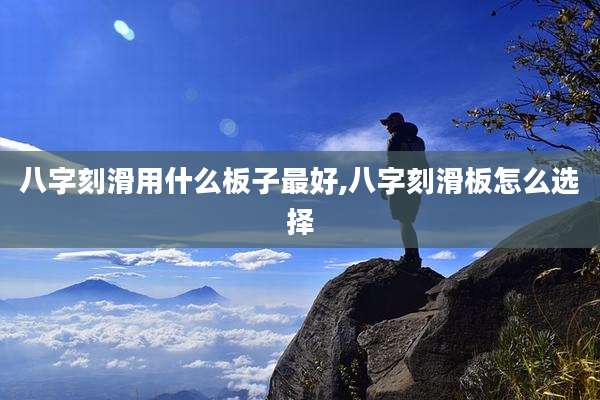 八字刻滑用什么板子最好,八字刻滑板怎么选择