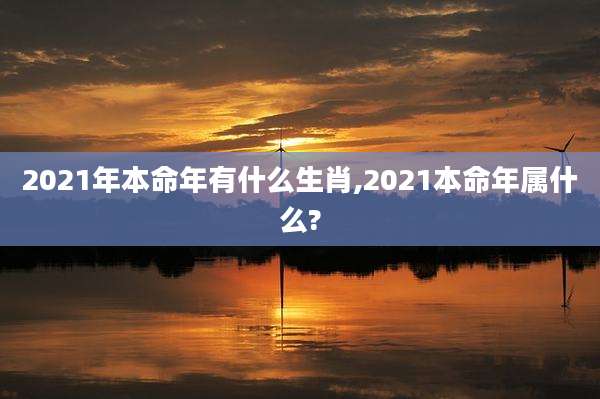 2021年本命年有什么生肖,2021本命年属什么?