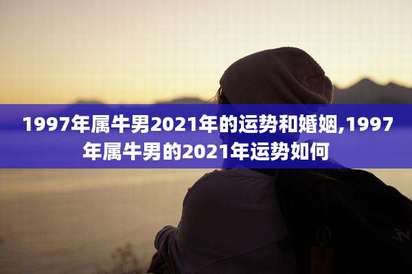 1997年属牛男2021年的运势和婚姻,1997年属牛男的2021年运势如何