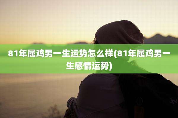 81年属鸡男一生运势怎么样(81年属鸡男一生感情运势)