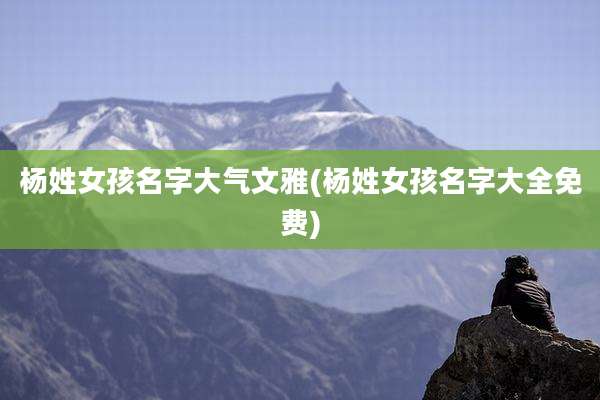 杨姓女孩名字大气文雅(杨姓女孩名字大全免费)