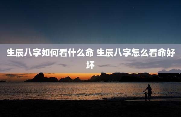 生辰八字如何看什么命 生辰八字怎么看命好坏