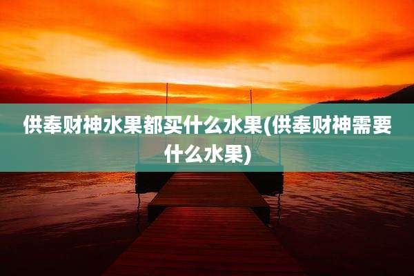 供奉财神水果都买什么水果(供奉财神需要什么水果)