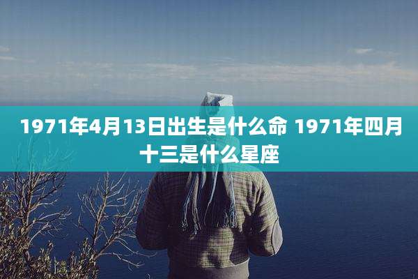 1971年4月13日出生是什么命 1971年四月十三是什么星座