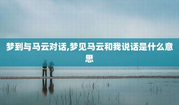 梦到与马云对话,梦见马云和我说话是什么意思
