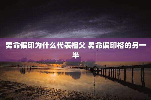 男命偏印为什么代表祖父 男命偏印格的另一半