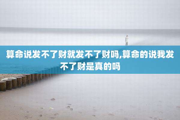 算命说发不了财就发不了财吗,算命的说我发不了财是真的吗