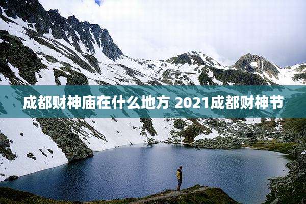 成都财神庙在什么地方 2021成都财神节