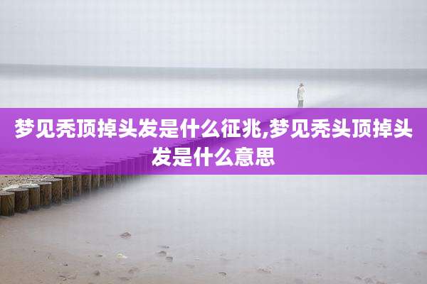 梦见秃顶掉头发是什么征兆,梦见秃头顶掉头发是什么意思