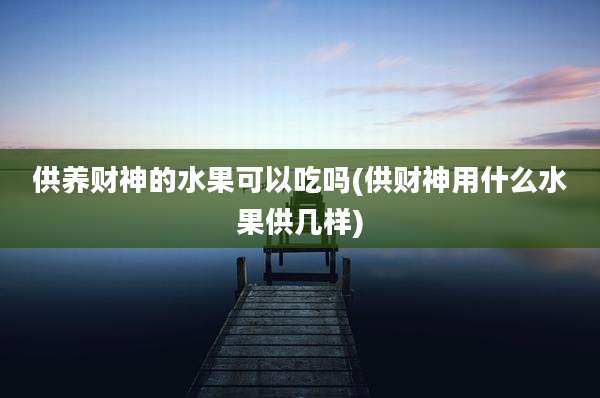 供养财神的水果可以吃吗(供财神用什么水果供几样)