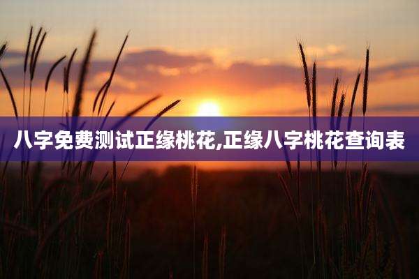 八字免费测试正缘桃花,正缘八字桃花查询表